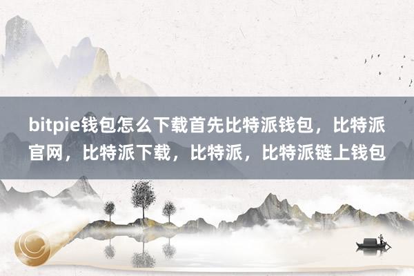 bitpie钱包怎么下载首先比特派钱包，比特派官网，比特派下载，比特派，比特派链上钱包