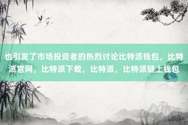 也引发了市场投资者的热烈讨论比特派钱包，比特派官网，比特派下载，比特派，比特派链上钱包