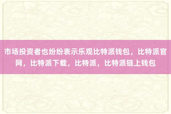 市场投资者也纷纷表示乐观比特派钱包，比特派官网，比特派下载，比特派，比特派链上钱包