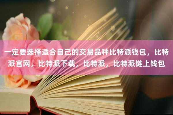 一定要选择适合自己的交易品种比特派钱包，比特派官网，比特派下载，比特派，比特派链上钱包