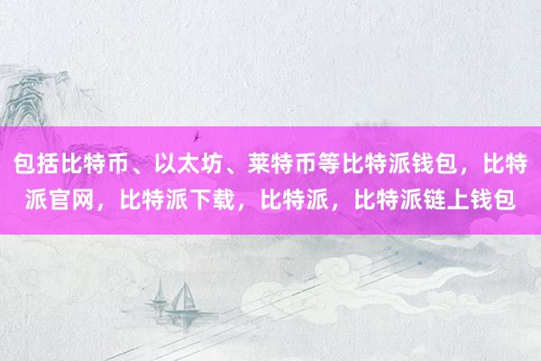 包括比特币、以太坊、莱特币等比特派钱包，比特派官网，比特派下载，比特派，比特派链上钱包