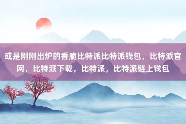 或是刚刚出炉的香脆比特派比特派钱包，比特派官网，比特派下载，比特派，比特派链上钱包