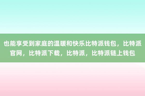 也能享受到家庭的温暖和快乐比特派钱包，比特派官网，比特派下载，比特派，比特派链上钱包