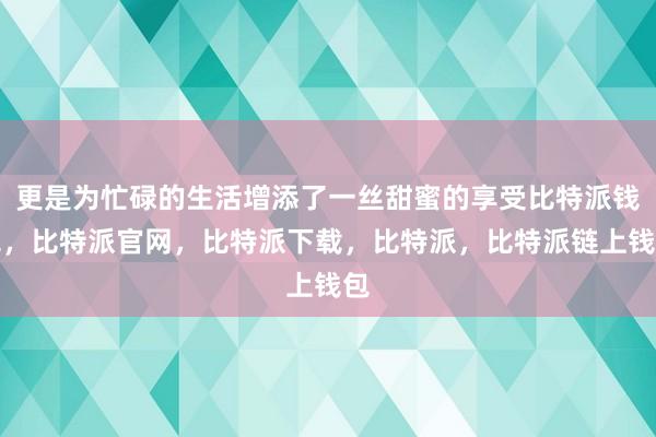 更是为忙碌的生活增添了一丝甜蜜的享受比特派钱包，比特派官网，比特派下载，比特派，比特派链上钱包