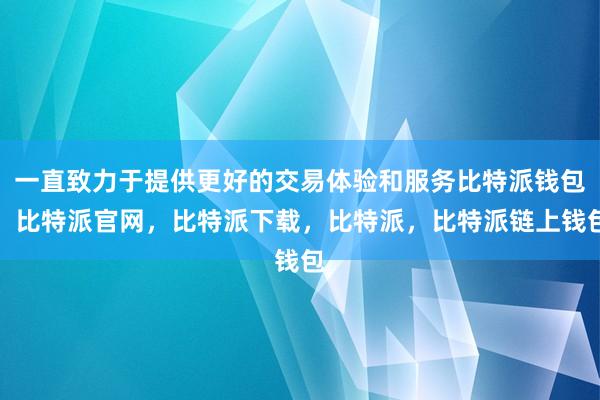 一直致力于提供更好的交易体验和服务比特派钱包，比特派官网，比特派下载，比特派，比特派链上钱包