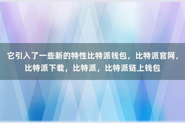 它引入了一些新的特性比特派钱包，比特派官网，比特派下载，比特派，比特派链上钱包