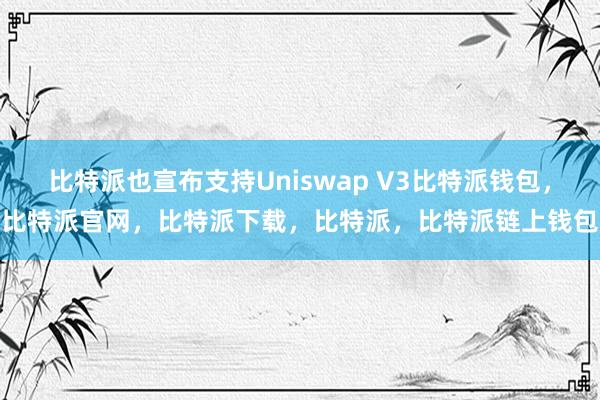 比特派也宣布支持Uniswap V3比特派钱包，比特派官网，比特派下载，比特派，比特派链上钱包