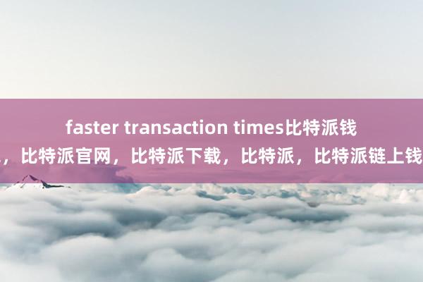 faster transaction times比特派钱包，比特派官网，比特派下载，比特派，比特派链上钱包