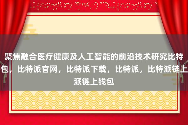 聚焦融合医疗健康及人工智能的前沿技术研究比特派钱包，比特派官网，比特派下载，比特派，比特派链上钱包