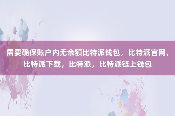 需要确保账户内无余额比特派钱包，比特派官网，比特派下载，比特派，比特派链上钱包