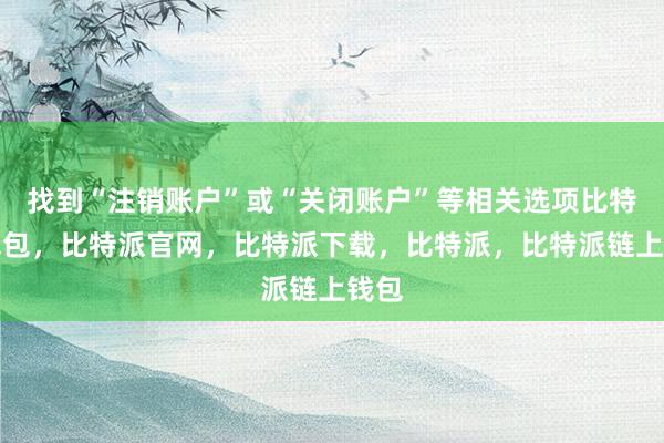 找到“注销账户”或“关闭账户”等相关选项比特派钱包，比特派官网，比特派下载，比特派，比特派链上钱包