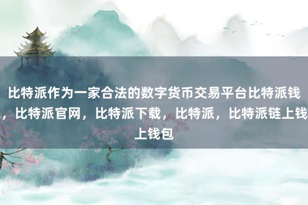 比特派作为一家合法的数字货币交易平台比特派钱包，比特派官网，比特派下载，比特派，比特派链上钱包