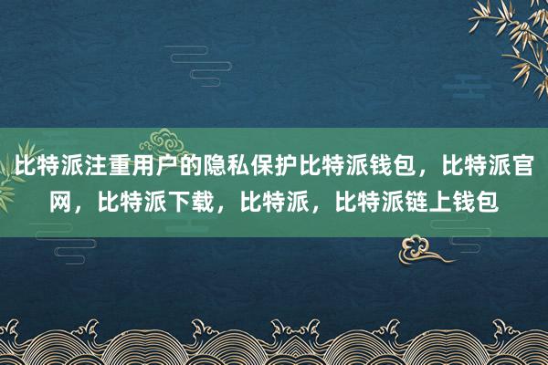 比特派注重用户的隐私保护比特派钱包，比特派官网，比特派下载，比特派，比特派链上钱包