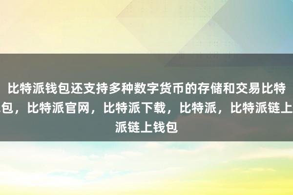 比特派钱包还支持多种数字货币的存储和交易比特派钱包，比特派官网，比特派下载，比特派，比特派链上钱包