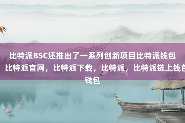 比特派BSC还推出了一系列创新项目比特派钱包，比特派官网，比特派下载，比特派，比特派链上钱包