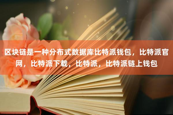 区块链是一种分布式数据库比特派钱包，比特派官网，比特派下载，比特派，比特派链上钱包