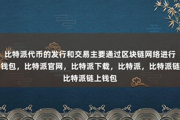 比特派代币的发行和交易主要通过区块链网络进行比特派钱包，比特派官网，比特派下载，比特派，比特派链上钱包