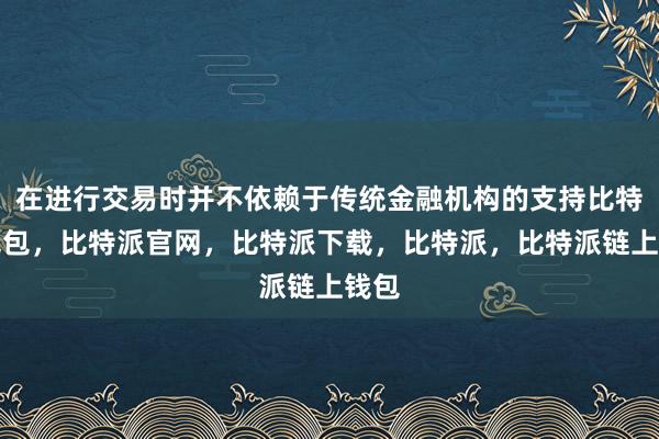 在进行交易时并不依赖于传统金融机构的支持比特派钱包，比特派官网，比特派下载，比特派，比特派链上钱包