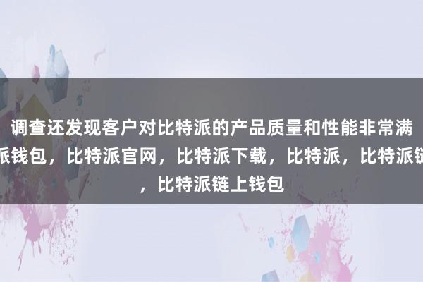 调查还发现客户对比特派的产品质量和性能非常满意比特派钱包，比特派官网，比特派下载，比特派，比特派链上钱包