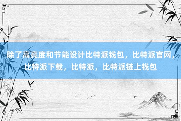 除了高亮度和节能设计比特派钱包，比特派官网，比特派下载，比特派，比特派链上钱包