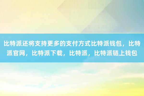 比特派还将支持更多的支付方式比特派钱包，比特派官网，比特派下载，比特派，比特派链上钱包