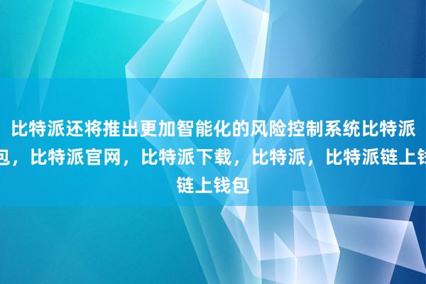 比特派还将推出更加智能化的风险控制系统比特派钱包，比特派官网，比特派下载，比特派，比特派链上钱包