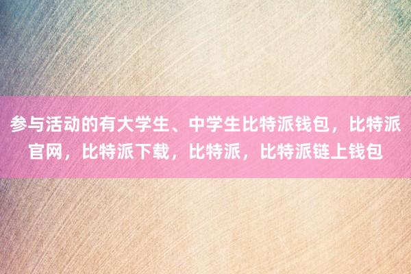 参与活动的有大学生、中学生比特派钱包，比特派官网，比特派下载，比特派，比特派链上钱包