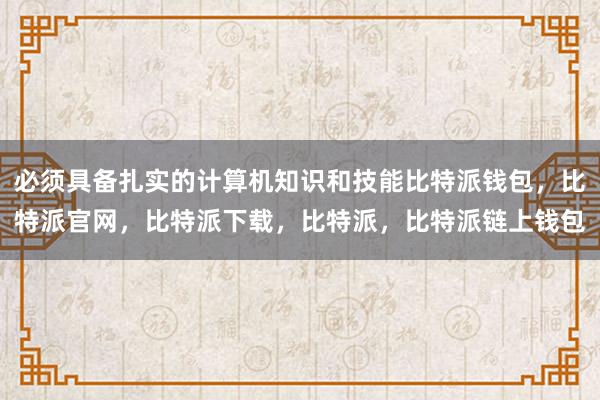 必须具备扎实的计算机知识和技能比特派钱包，比特派官网，比特派下载，比特派，比特派链上钱包