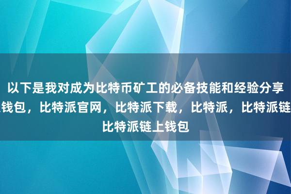 以下是我对成为比特币矿工的必备技能和经验分享比特派钱包，比特派官网，比特派下载，比特派，比特派链上钱包