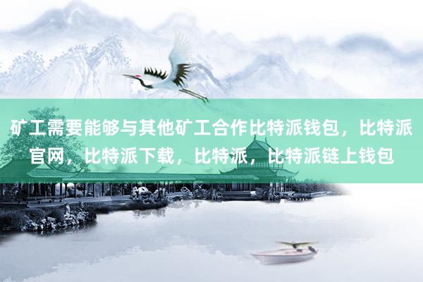 矿工需要能够与其他矿工合作比特派钱包，比特派官网，比特派下载，比特派，比特派链上钱包