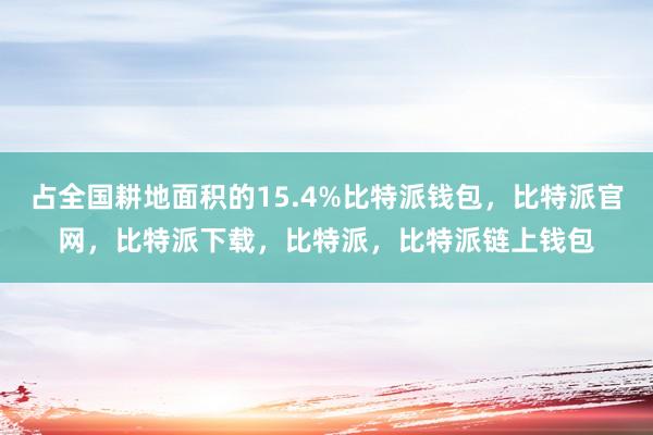 占全国耕地面积的15.4%比特派钱包，比特派官网，比特派下载，比特派，比特派链上钱包