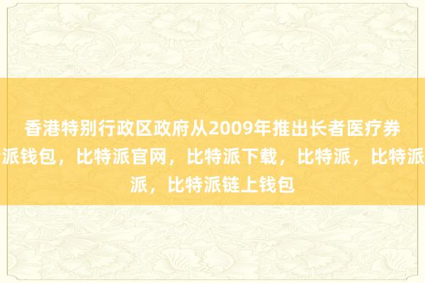 香港特别行政区政府从2009年推出长者医疗券计划比特派钱包，比特派官网，比特派下载，比特派，比特派链上钱包