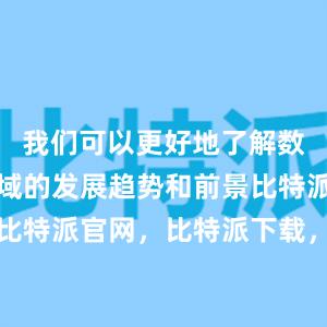 我们可以更好地了解数字货币领域的发展趋势和前景比特派钱包，比特派官网，比特派下载，比特派，比特派链上钱包