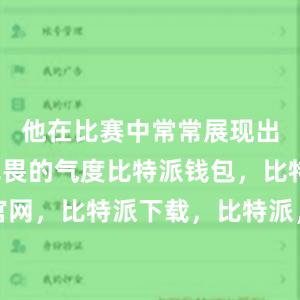 他在比赛中常常展现出一种大无畏的气度比特派钱包，比特派官网，比特派下载，比特派，比特派链上钱包