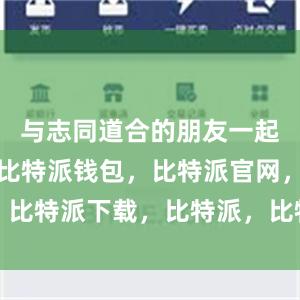 与志同道合的朋友一起交流学习比特派钱包，比特派官网，比特派下载，比特派，比特派链上钱包