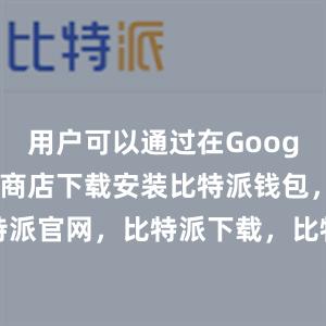 用户可以通过在Google Play商店下载安装比特派钱包，比特派官网，比特派下载，比特派，比特派链上钱包