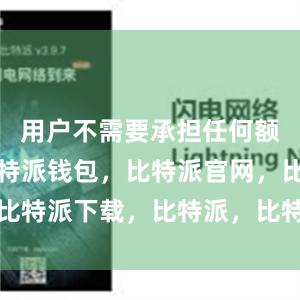 用户不需要承担任何额外费用比特派钱包，比特派官网，比特派下载，比特派，比特派链上钱包