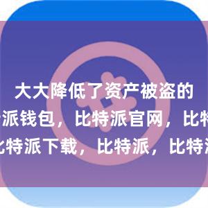 大大降低了资产被盗的风险比特派钱包，比特派官网，比特派下载，比特派，比特派链上钱包