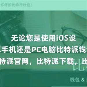 无论您是使用iOS设备、安卓手机还是PC电脑比特派钱包，比特派官网，比特派下载，比特派，比特派链上钱包