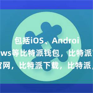 包括iOS、Android和Windows等比特派钱包，比特派官网，比特派下载，比特派，比特派链上钱包