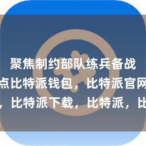 聚焦制约部队练兵备战的难点堵点比特派钱包，比特派官网，比特派下载，比特派，比特派链上钱包