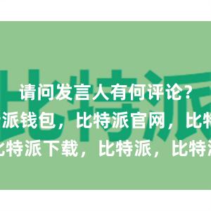 请问发言人有何评论？首先比特派钱包，比特派官网，比特派下载，比特派，比特派链上钱包