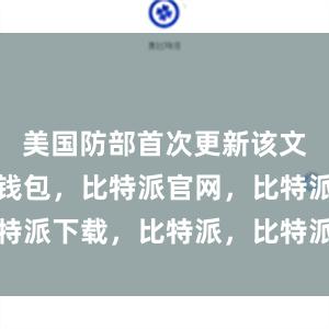 美国防部首次更新该文件比特派钱包，比特派官网，比特派下载，比特派，比特派链上钱包