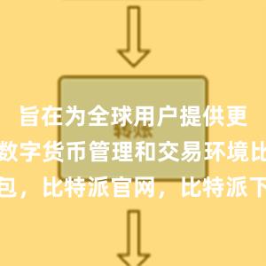 旨在为全球用户提供更加灵活的数字货币管理和交易环境比特派钱包，比特派官网，比特派下载，比特派，比特派链上钱包